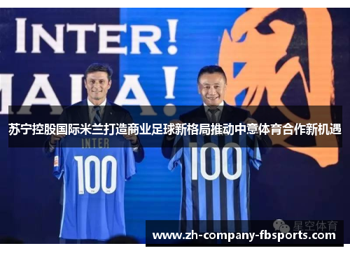 苏宁控股国际米兰打造商业足球新格局推动中意体育合作新机遇 苏宁控股国际米兰打造商业足球新格局推动中意体育合作新机遇