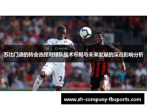 苏比门迪的转会选择对球队战术布局与未来发展的深远影响分析