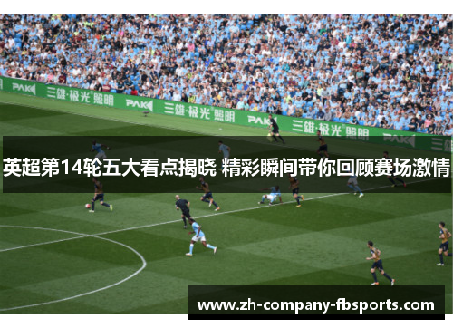 英超第14轮五大看点揭晓 精彩瞬间带你回顾赛场激情 英超第14轮五大看点揭晓 精彩瞬间带你回顾赛场激情
