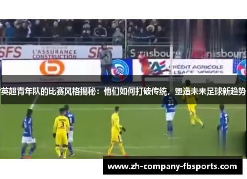 英超青年队的比赛风格揭秘：他们如何打破传统，塑造未来足球新趋势