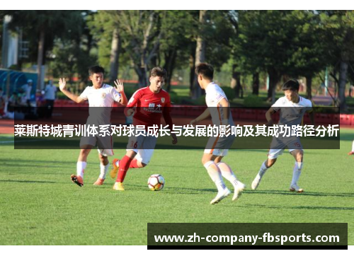 莱斯特城青训体系对球员成长与发展的影响及其成功路径分析 莱斯特城青训体系对球员成长与发展的影响及其成功路径分析
