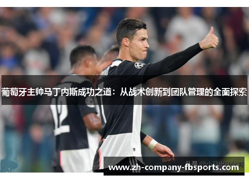葡萄牙主帅马丁内斯成功之道：从战术创新到团队管理的全面探索