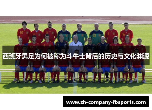 西班牙男足为何被称为斗牛士背后的历史与文化渊源