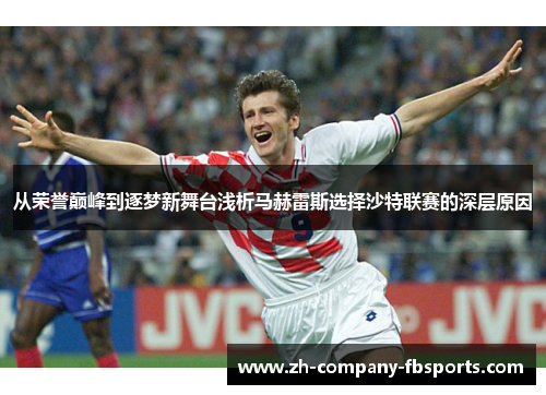 从荣誉巅峰到逐梦新舞台浅析马赫雷斯选择沙特联赛的深层原因