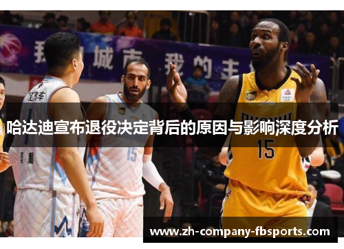 哈达迪宣布退役决定背后的原因与影响深度分析