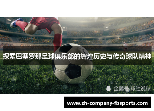 探索巴塞罗那足球俱乐部的辉煌历史与传奇球队精神 探索巴塞罗那足球俱乐部的辉煌历史与传奇球队精神