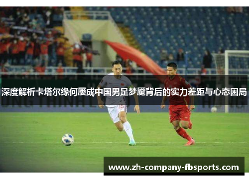 深度解析卡塔尔缘何屡成中国男足梦魇背后的实力差距与心态困局