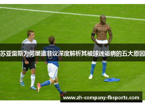 苏亚雷斯为何屡遭非议深度解析其被球迷诟病的五大原因