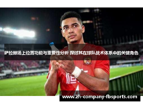 萨拉赫场上位置功能与重要性分析 探讨其在球队战术体系中的关键角色 萨拉赫场上位置功能与重要性分析 探讨其在球队战术体系中的关键角色