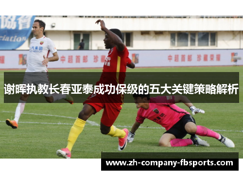 谢晖执教长春亚泰成功保级的五大关键策略解析