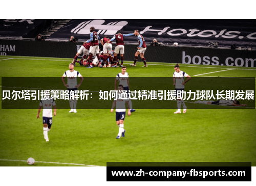 贝尔塔引援策略解析：如何通过精准引援助力球队长期发展