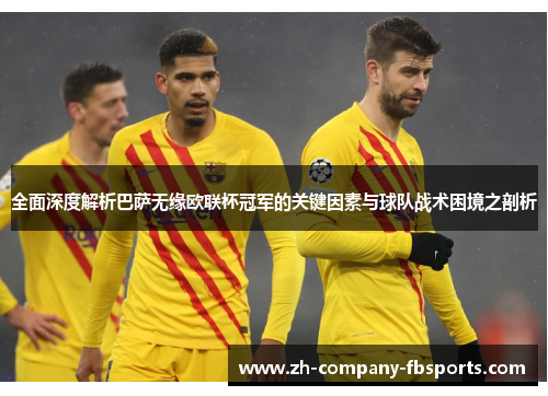 全面深度解析巴萨无缘欧联杯冠军的关键因素与球队战术困境之剖析