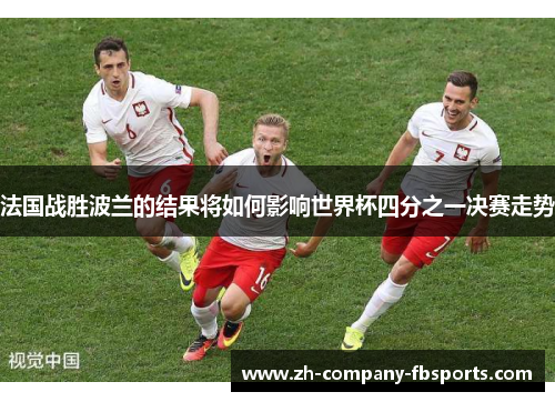 法国战胜波兰的结果将如何影响世界杯四分之一决赛走势
