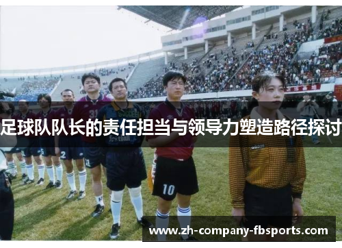 足球队队长的责任担当与领导力塑造路径探讨
