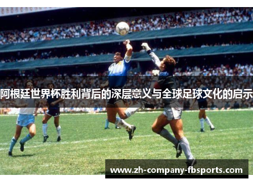 阿根廷世界杯胜利背后的深层意义与全球足球文化的启示