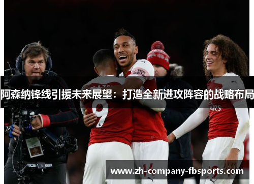 阿森纳锋线引援未来展望：打造全新进攻阵容的战略布局