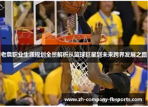 老詹职业生涯规划全景解析从篮球巨星到未来跨界发展之路