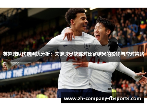 英超球队伤病困扰分析：关键球员缺阵对比赛结果的影响与应对策略