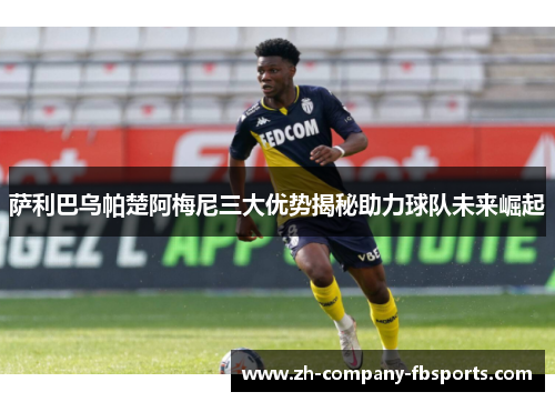 萨利巴乌帕楚阿梅尼三大优势揭秘助力球队未来崛起