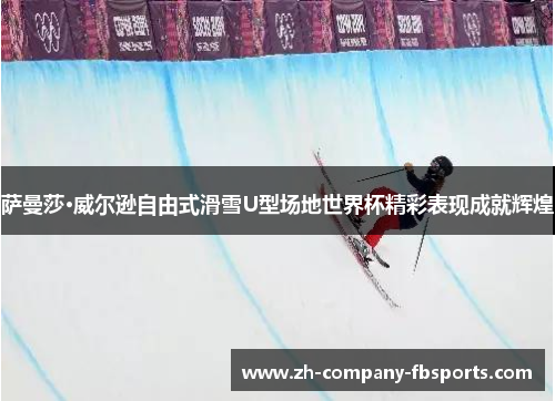 萨曼莎·威尔逊自由式滑雪U型场地世界杯精彩表现成就辉煌