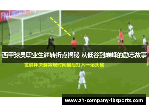 西甲球员职业生涯转折点揭秘 从低谷到巅峰的励志故事