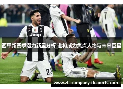 西甲新赛季潜力新星分析 谁将成为焦点人物与未来巨星