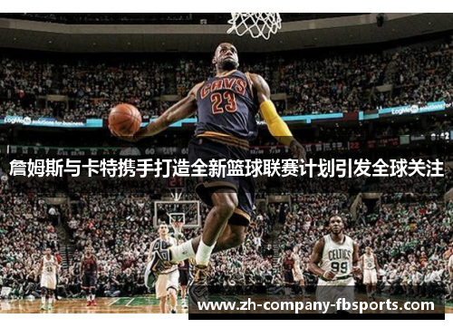 詹姆斯与卡特携手打造全新篮球联赛计划引发全球关注