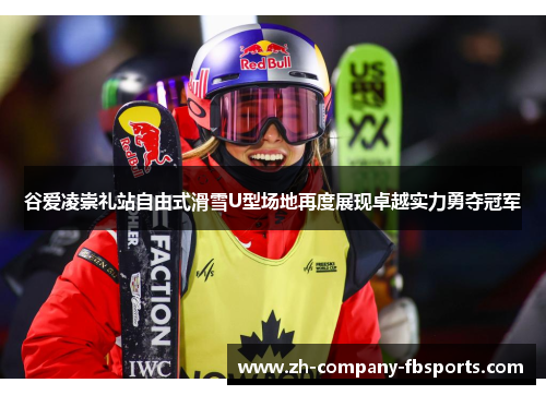 谷爱凌崇礼站自由式滑雪U型场地再度展现卓越实力勇夺冠军 谷爱凌崇礼站自由式滑雪U型场地再度展现卓越实力勇夺冠军