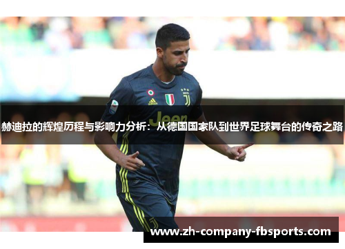 赫迪拉的辉煌历程与影响力分析:从德国国家队到世界足球舞台的传奇之路 赫迪拉的辉煌历程与影响力分析:从德国国家队到世界足球舞台的传奇之路