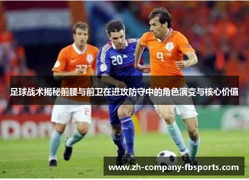 足球战术揭秘前腰与前卫在进攻防守中的角色演变与核心价值