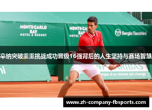 辛纳突破重重挑战成功晋级16强背后的人生坚持与赛场智慧