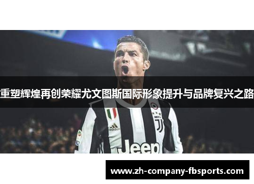 重塑辉煌再创荣耀尤文图斯国际形象提升与品牌复兴之路 重塑辉煌再创荣耀尤文图斯国际形象提升与品牌复兴之路