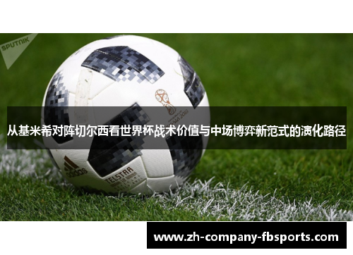 从基米希对阵切尔西看世界杯战术价值与中场博弈新范式的演化路径 从基米希对阵切尔西看世界杯战术价值与中场博弈新范式的演化路径