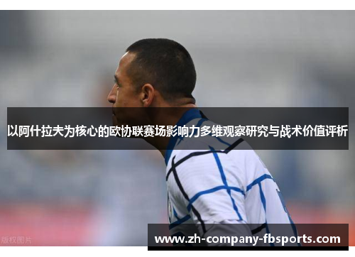 以阿什拉夫为核心的欧协联赛场影响力多维观察研究与战术价值评析