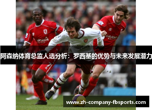 阿森纳体育总监人选分析:罗西基的优势与未来发展潜力 阿森纳体育总监人选分析:罗西基的优势与未来发展潜力