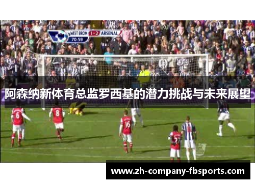 阿森纳新体育总监罗西基的潜力挑战与未来展望
