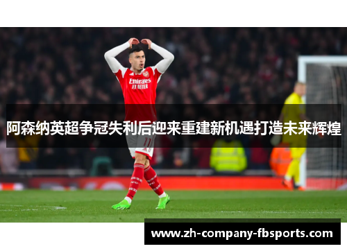 阿森纳英超争冠失利后迎来重建新机遇打造未来辉煌 阿森纳英超争冠失利后迎来重建新机遇打造未来辉煌