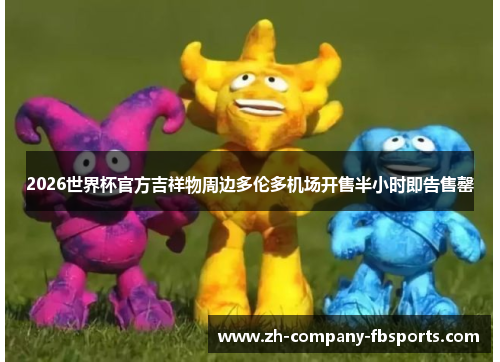 2026世界杯官方吉祥物周边多伦多机场开售半小时即告售罄