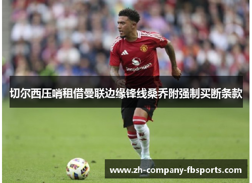 切尔西压哨租借曼联边缘锋线桑乔附强制买断条款