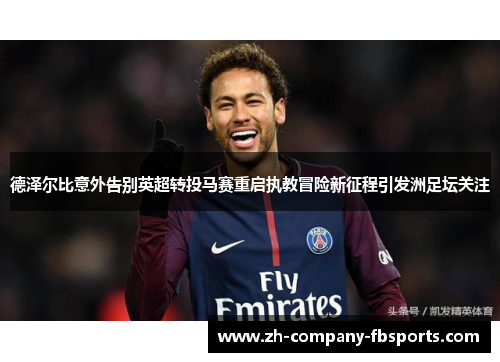 德泽尔比意外告别英超转投马赛重启执教冒险新征程引发洲足坛关注 德泽尔比意外告别英超转投马赛重启执教冒险新征程引发洲足坛关注