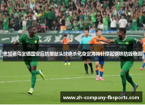 恩加德乌坐镇国安后防屡献头球绝杀化身定海神针撑起钢铁防线稳固 恩加德乌坐镇国安后防屡献头球绝杀化身定海神针撑起钢铁防线稳固