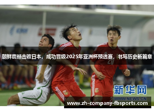 朝鲜震撼击败日本，成功晋级2025年亚洲杯预选赛，书写历史新篇章