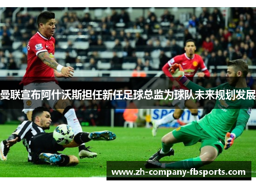 曼联宣布阿什沃斯担任新任足球总监为球队未来规划发展 曼联宣布阿什沃斯担任新任足球总监为球队未来规划发展