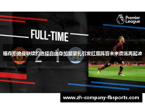 福森拒绝曼联续约选择自由身加盟蒙扎引发红魔阵容未来震荡再起波 福森拒绝曼联续约选择自由身加盟蒙扎引发红魔阵容未来震荡再起波