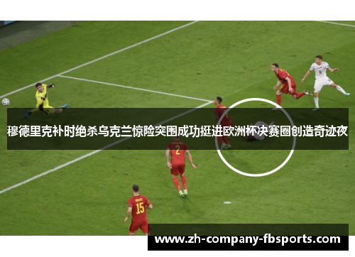 穆德里克补时绝杀乌克兰惊险突围成功挺进欧洲杯决赛圈创造奇迹夜