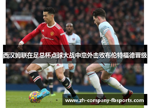 西汉姆联在足总杯点球大战中意外击败布伦特福德晋级