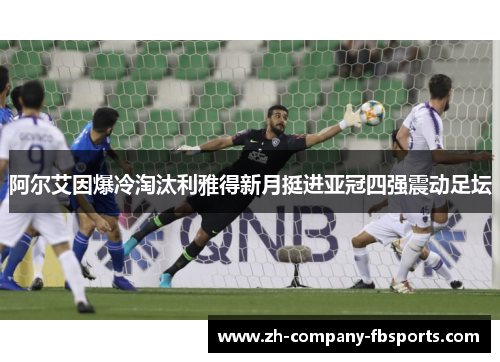 阿尔艾因爆冷淘汰利雅得新月挺进亚冠四强震动足坛
