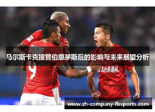 马尔斯卡克接管伯恩茅斯后的影响与未来展望分析