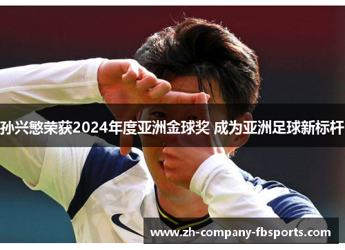 孙兴慜荣获2024年度亚洲金球奖 成为亚洲足球新标杆