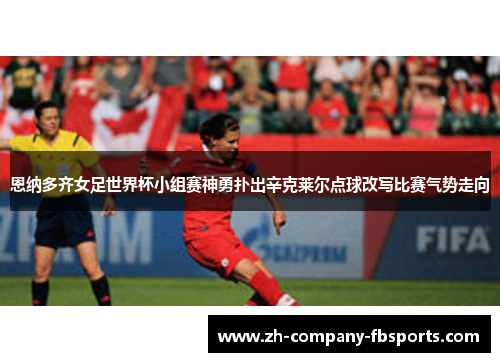 恩纳多齐女足世界杯小组赛神勇扑出辛克莱尔点球改写比赛气势走向 恩纳多齐女足世界杯小组赛神勇扑出辛克莱尔点球改写比赛气势走向
